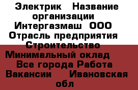 Электрик › Название организации ­ Интергазмаш, ООО › Отрасль предприятия ­ Строительство › Минимальный оклад ­ 1 - Все города Работа » Вакансии   . Ивановская обл.